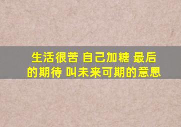 生活很苦 自己加糖 最后的期待 叫未来可期的意思